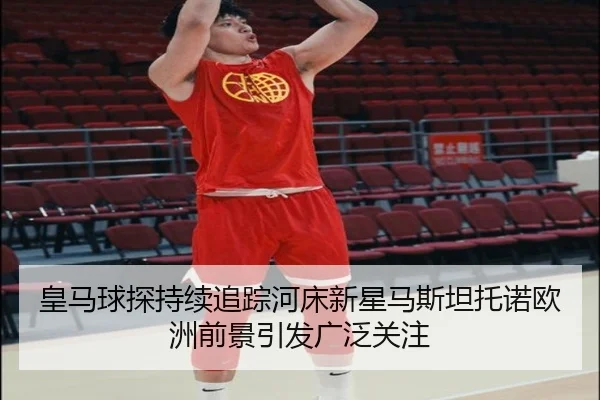 皇马球探持续追踪河床新星马斯坦托诺欧洲前景引发广泛关注