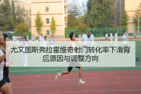 尤文图斯弗拉霍维奇射门转化率下滑背后原因与调整方向
