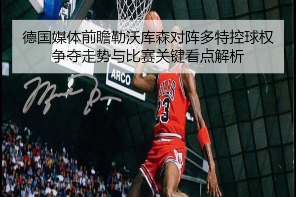 德国媒体前瞻勒沃库森对阵多特控球权争夺走势与比赛关键看点解析