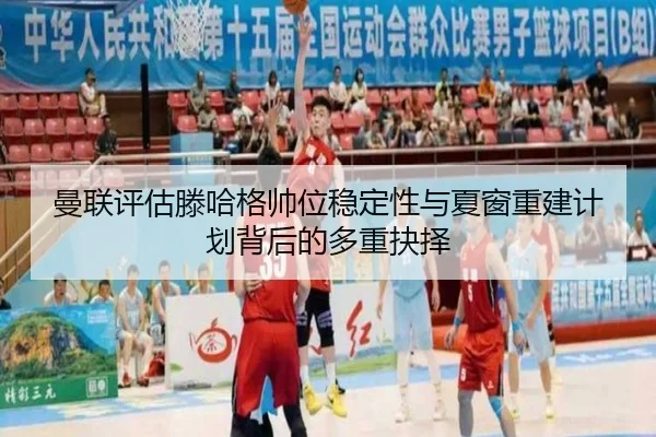 曼联评估滕哈格帅位稳定性与夏窗重建计划背后的多重抉择
