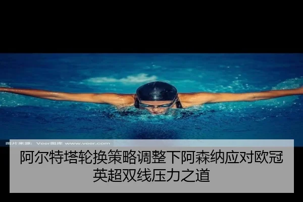 阿尔特塔轮换策略调整下阿森纳应对欧冠英超双线压力之道