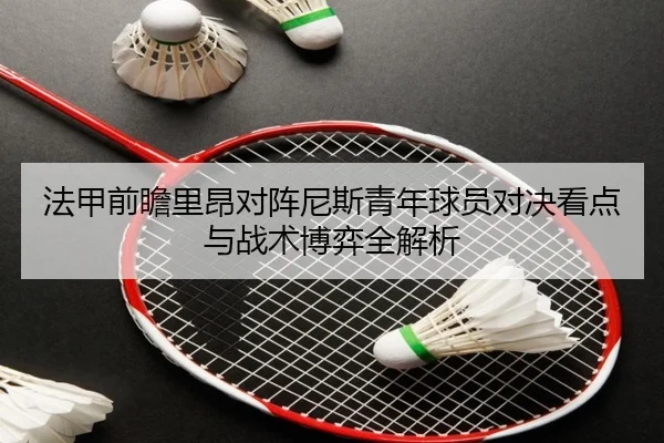 法甲前瞻里昂对阵尼斯青年球员对决看点与战术博弈全解析