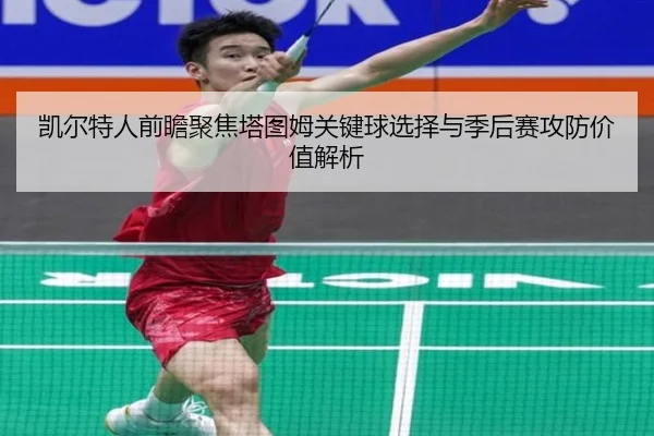 凯尔特人前瞻聚焦塔图姆关键球选择与季后赛攻防价值解析