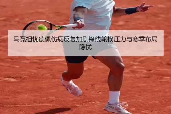马竞担忧德佩伤病反复加剧锋线轮换压力与赛季布局隐忧