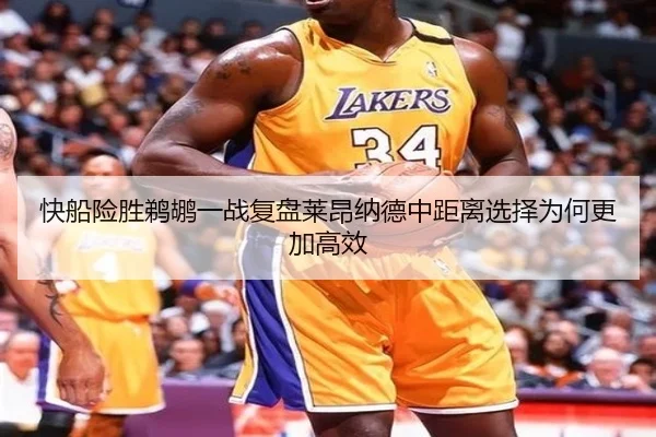 快船险胜鹈鹕一战复盘莱昂纳德中距离选择为何更加高效