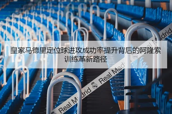 皇家马德里定位球进攻成功率提升背后的阿隆索训练革新路径
